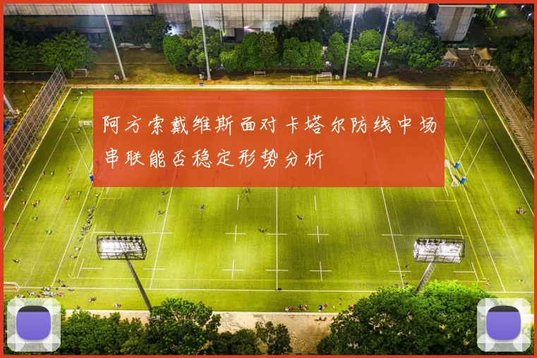 阿方索戴维斯面对卡塔尔防线中场串联能否稳定形势分析