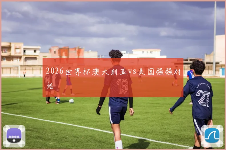 2026世界杯澳大利亚vs美国强强对话