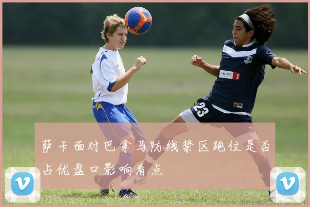 萨卡面对巴拿马防线禁区跑位是否占优盘口影响看点