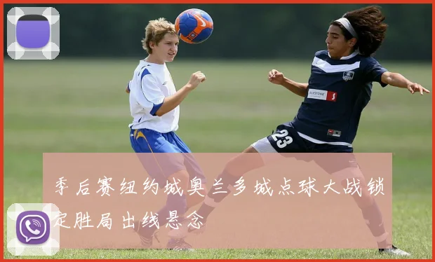 季后赛纽约城奥兰多城点球大战锁定胜局出线悬念