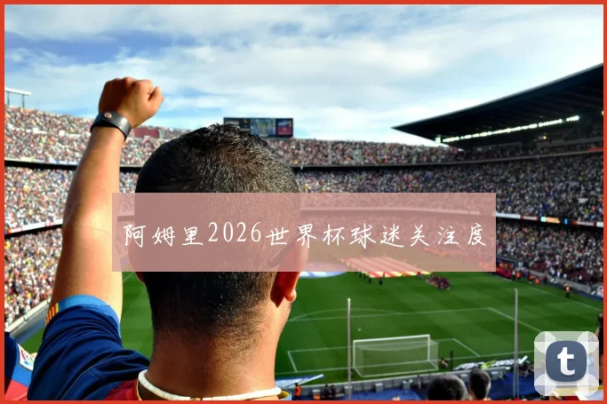阿姆里2026世界杯球迷关注度