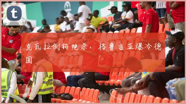 克瓦拉倒钩绝杀，格鲁吉亚爆冷德国