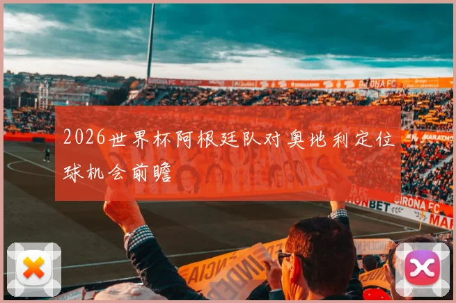 2026世界杯阿根廷队对奥地利定位球机会前瞻