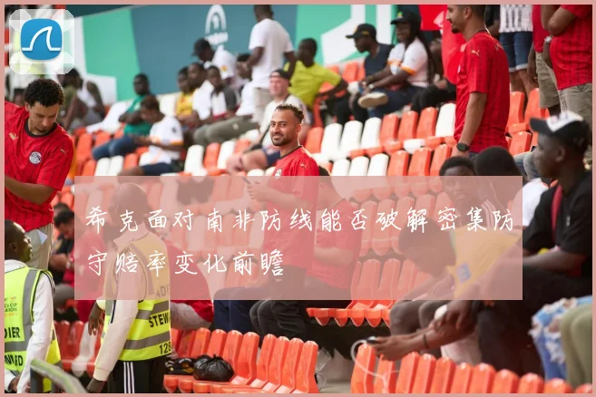 希克面对南非防线能否破解密集防守赔率变化前瞻