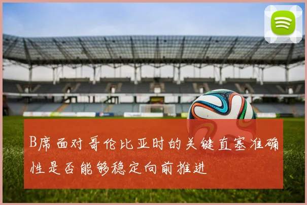 B席面对哥伦比亚时的关键直塞准确性是否能够稳定向前推进