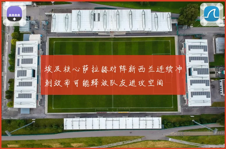 埃及核心萨拉赫对阵新西兰连续冲刺效率可能释放队友进攻空间