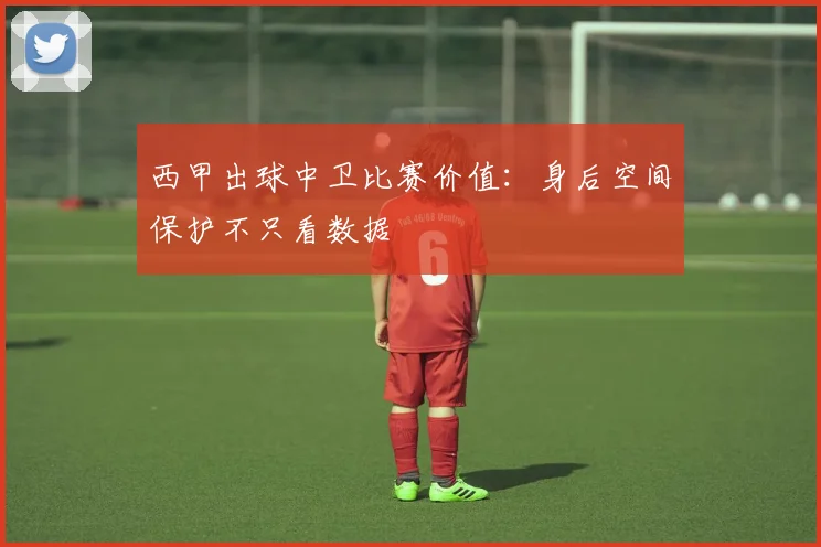 西甲出球中卫比赛价值：身后空间保护不只看数据