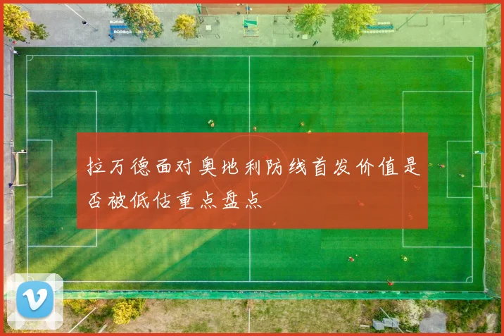 拉万德面对奥地利防线首发价值是否被低估重点盘点