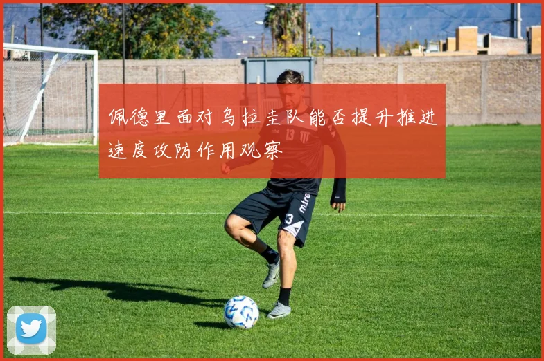佩德里面对乌拉圭队能否提升推进速度攻防作用观察