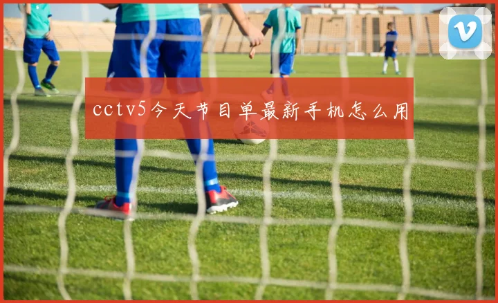 cctv5今天节目单最新手机怎么用
