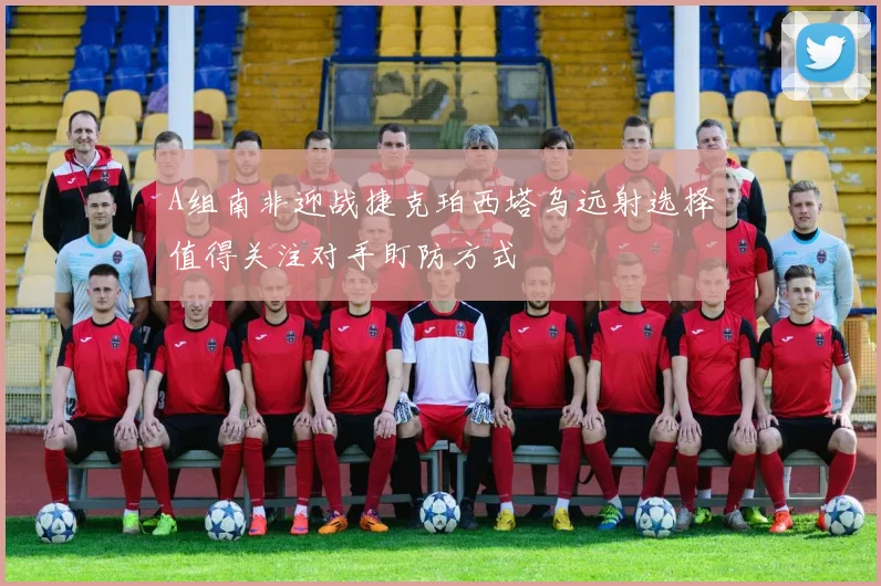 A组南非迎战捷克珀西塔乌远射选择值得关注对手盯防方式