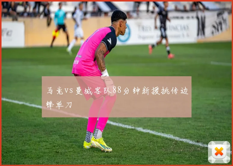 马竞vs曼城客队88分钟新援挑传边锋单刀
