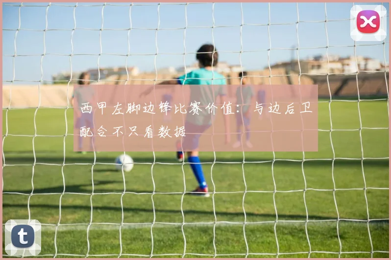 西甲左脚边锋比赛价值：与边后卫配合不只看数据