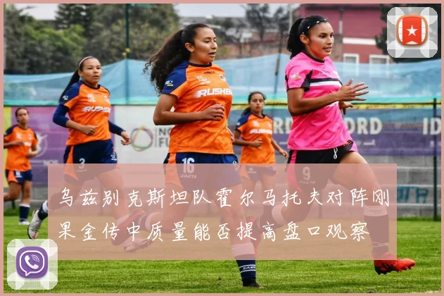 乌兹别克斯坦队霍尔马托夫对阵刚果金传中质量能否提高盘口观察