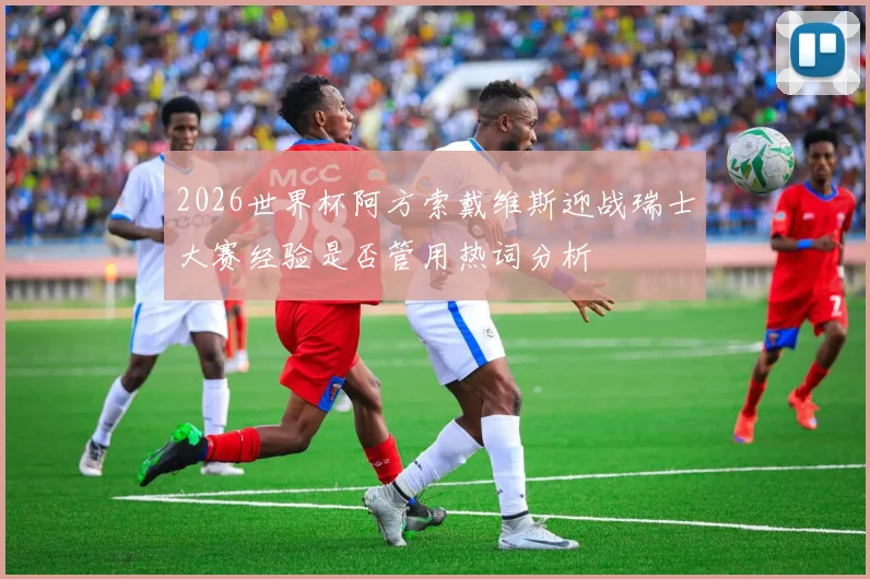 2026世界杯阿方索戴维斯迎战瑞士大赛经验是否管用热词分析