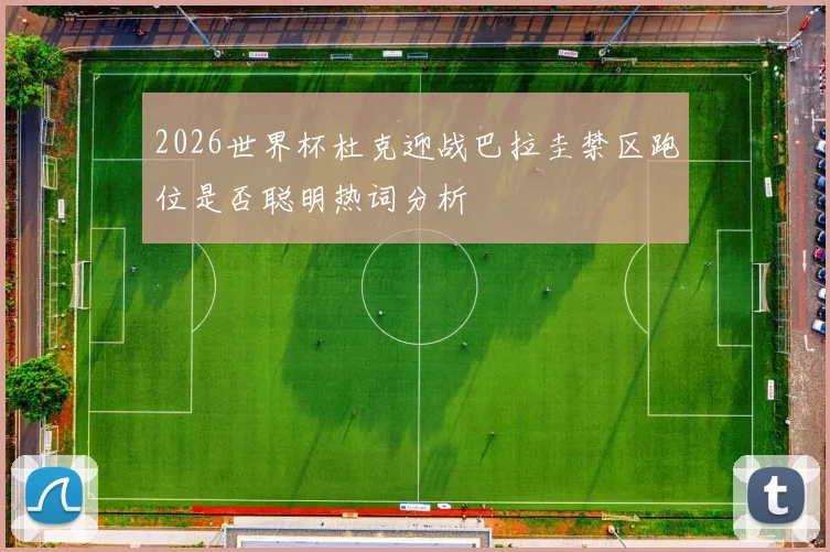 2026世界杯杜克迎战巴拉圭禁区跑位是否聪明热词分析