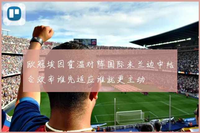 欧冠埃因霍温对阵国际米兰边中结合效率谁先适应谁就更主动