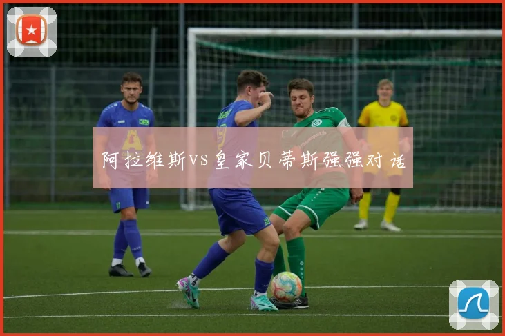 阿拉维斯vs皇家贝蒂斯强强对话