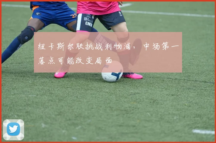 纽卡斯尔联挑战利物浦，中场第一落点可能改变局面