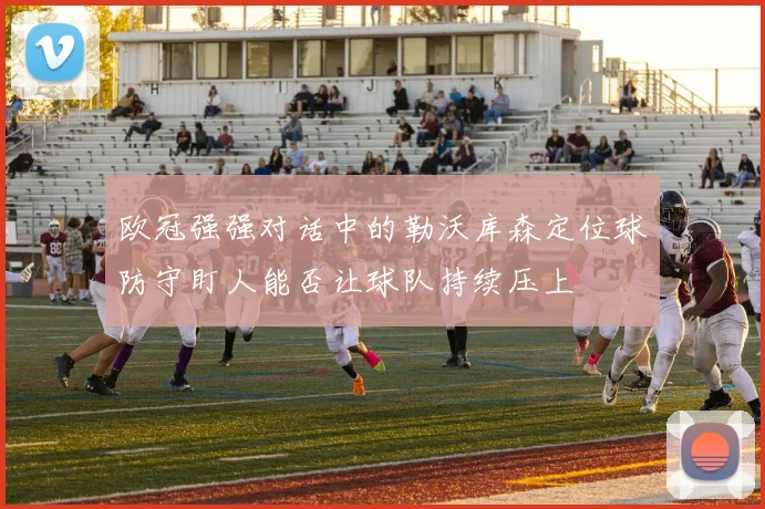 欧冠强强对话中的勒沃库森定位球防守盯人能否让球队持续压上