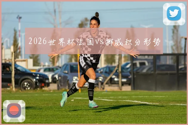 2026世界杯法国vs挪威积分形势