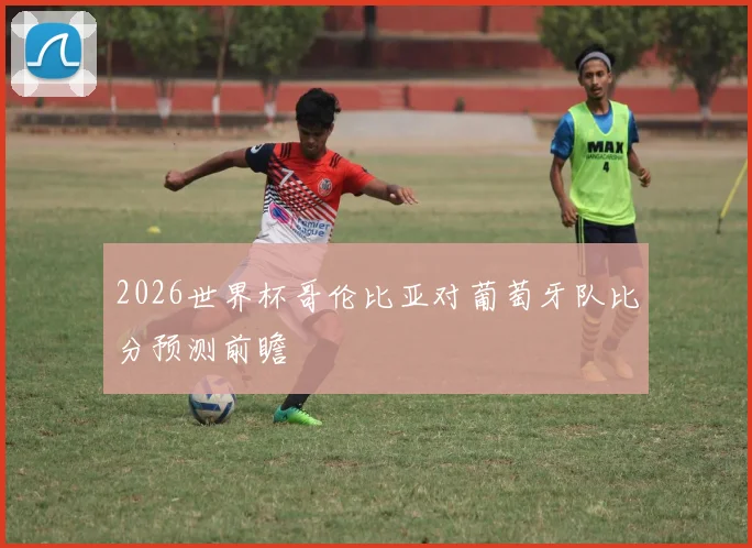 2026世界杯哥伦比亚对葡萄牙队比分预测前瞻