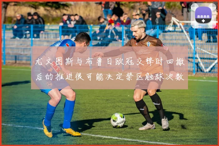 尤文图斯与布鲁日欧冠交锋时回撤后的推进很可能决定禁区触球次数