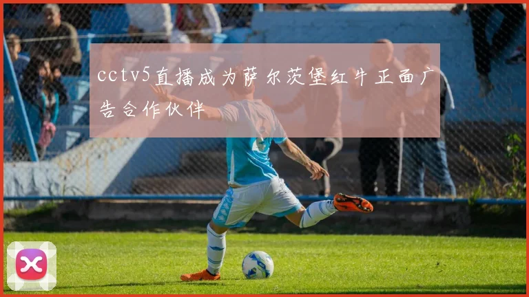 cctv5直播成为萨尔茨堡红牛正面广告合作伙伴