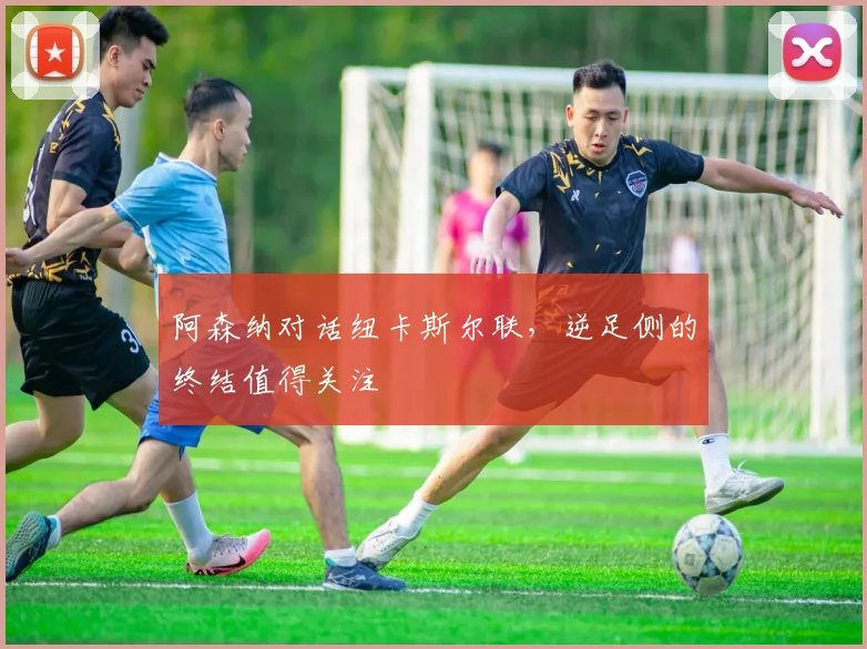 阿森纳对话纽卡斯尔联，逆足侧的终结值得关注