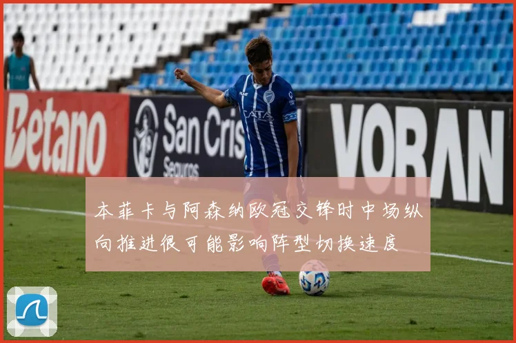 本菲卡与阿森纳欧冠交锋时中场纵向推进很可能影响阵型切换速度