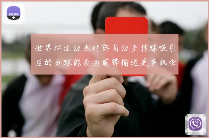 世界杯法拉杰对阵乌拉圭持球吸引后的分球能否为前锋输送更多机会