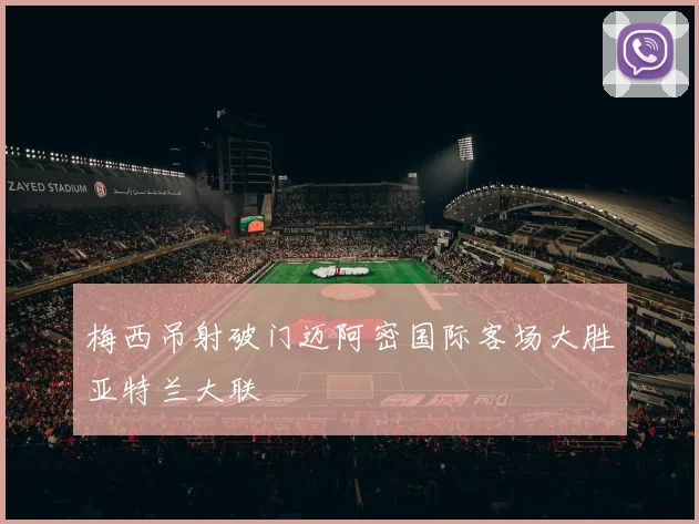 梅西吊射破门迈阿密国际客场大胜亚特兰大联