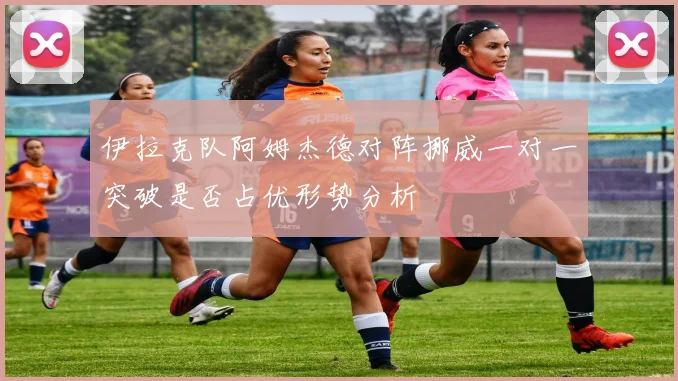伊拉克队阿姆杰德对阵挪威一对一突破是否占优形势分析