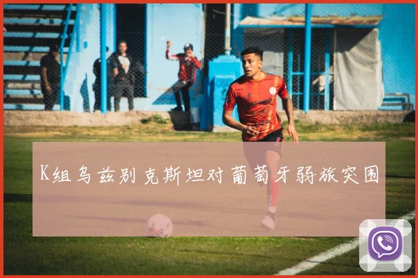 K组乌兹别克斯坦对葡萄牙弱旅突围