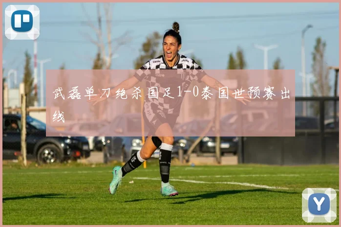 武磊单刀绝杀国足1-0泰国世预赛出线