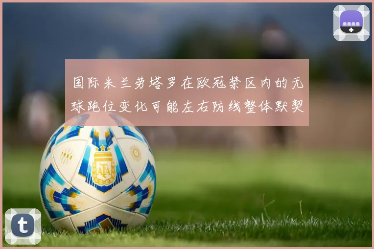 国际米兰劳塔罗在欧冠禁区内的无球跑位变化可能左右防线整体默契