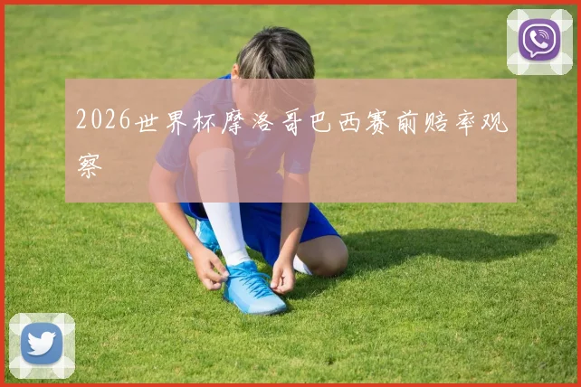 2026世界杯摩洛哥巴西赛前赔率观察
