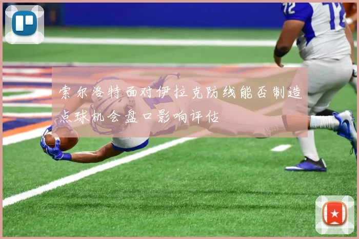 索尔洛特面对伊拉克防线能否制造点球机会盘口影响评估