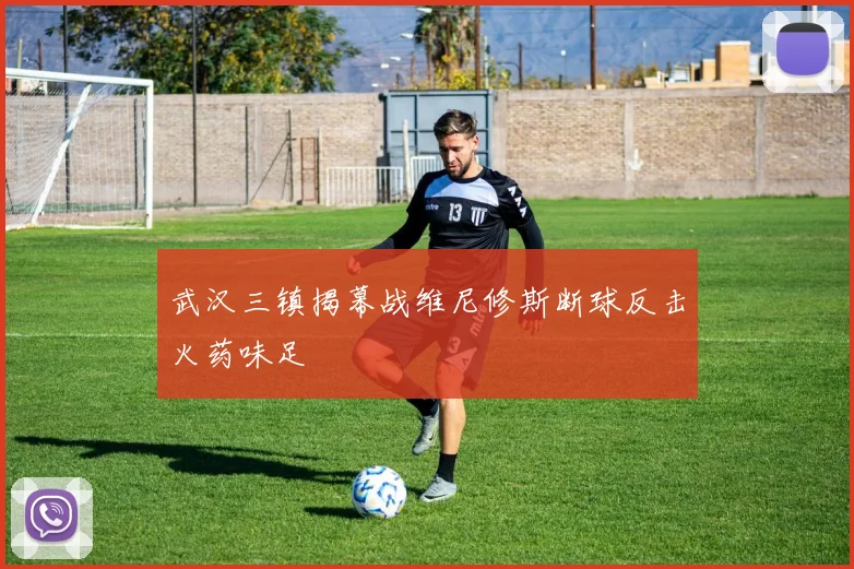 武汉三镇揭幕战维尼修斯断球反击火药味足