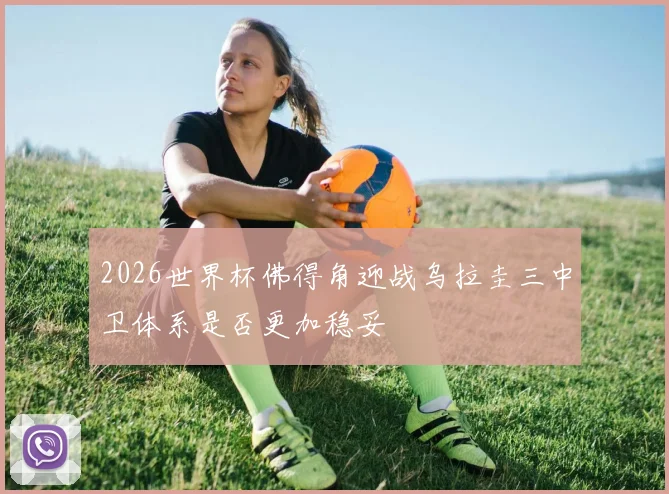 2026世界杯佛得角迎战乌拉圭三中卫体系是否更加稳妥