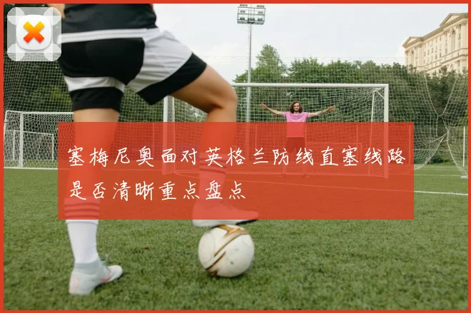 塞梅尼奥面对英格兰防线直塞线路是否清晰重点盘点