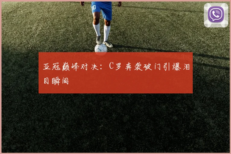 亚冠巅峰对决：C罗奔袭破门引爆泪目瞬间