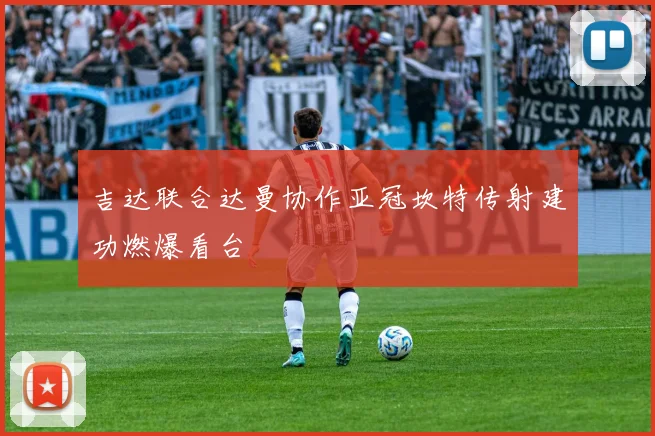 吉达联合达曼协作亚冠坎特传射建功燃爆看台