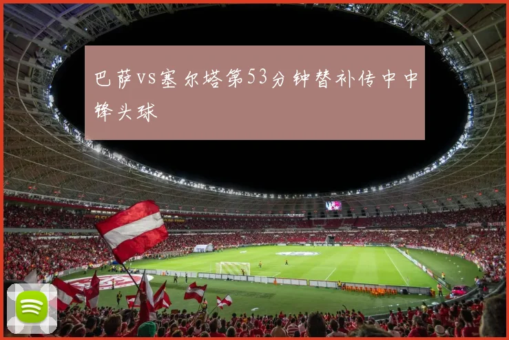 巴萨vs塞尔塔第53分钟替补传中中锋头球